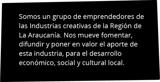 Somos un grupo de emprendedores de las Industrias creativas de la Región de La Araucanía. Nos mueve fomentar, difundir y poner en valor el aporte de esta industria, para el desarrollo económico, social y cultural local.