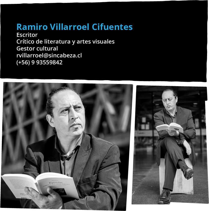 Ramiro Villarroel Cifuentes Escritor Crítico de literatura y artes visuales Gestor cultural rvillarroel@sincabeza.cl (+56) 9 93559842